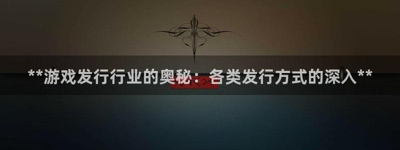 蓝狮在线注册方法有哪些：**游戏发行行业的奥秘：各类发行方式的深入**