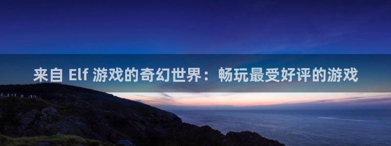 蓝狮在线挂机项目怎么样啊：来自 Elf 游戏的奇幻世界：畅玩最受好评的游戏