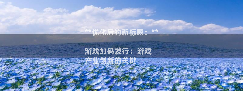 江苏蓝狮智得：**优化后的新标题：**

游戏加码发行：游戏
产业创新的关键