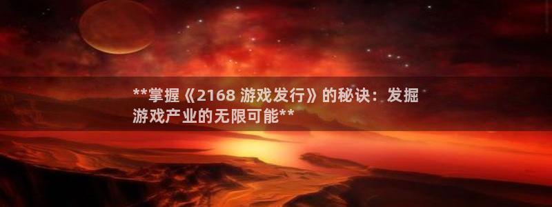蓝狮在线官网注册账号：**掌握《2168 游戏发行》的秘诀：发掘
游戏产业的无限可能**