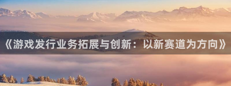 江苏蓝狮人力资源有限公司怎么样：《游戏发行业务拓展与创新：以新赛道为方向》