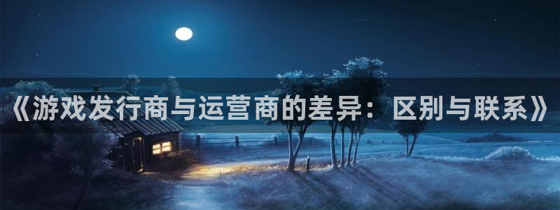 江苏蓝狮智得：《游戏发行商与运营商的差异：区别与联系》