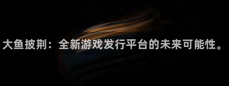 蓝狮在线注册平台怎么注册账号：大鱼披荆：全新游戏发行平台的未来可能性。
