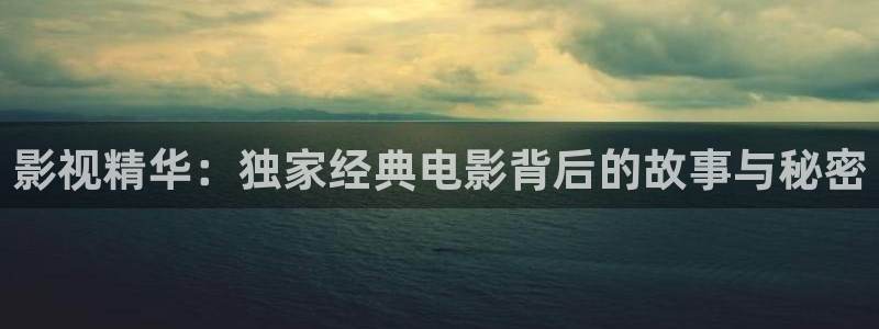 伊人影院大全：影视精华：独家经典电影背后的故事与秘密