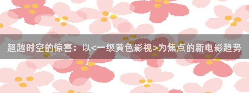 伊人激情av精品影院：超越时空的惊喜：以<一级黄色影视>为焦点的新电影趋势