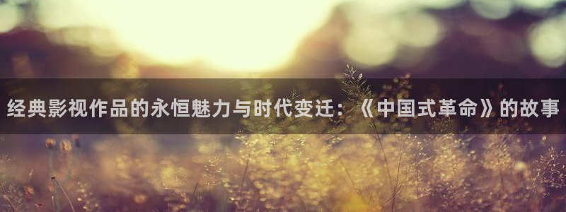 久久伊人精品影院：经典影视作品的永恒魅力与时代变迁：《中国式革命》的故事