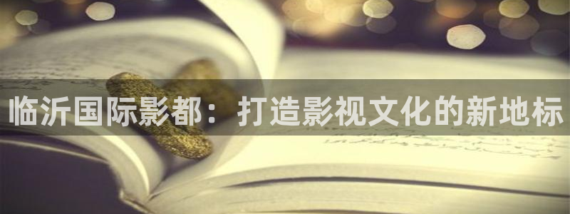 大伊人av影院：临沂国际影都：打造影视文化的新地标