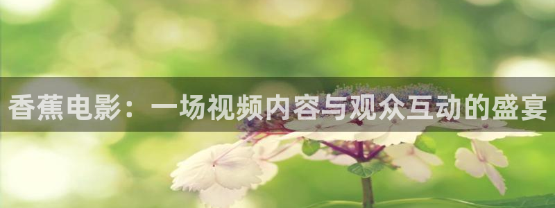伊人草久在线：香蕉电影：一场视频内容与观众互动的盛宴